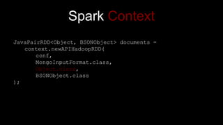 Spark Context
JavaPairRDD<Object, BSONObject> documents =
context.newAPIHadoopRDD(
conf,
MongoInputFormat.class,
Object.class,
BSONObject.class
);
 