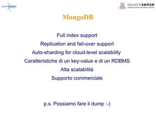 MongoDB

              Full index support
      Replication and fail-over support
   Auto-sharding for cloud-level scalability
Caratteristiche di un key-value e di un RDBMS
                Alta scalabilità
           Supporto commerciale




        p.s. Possiamo fare il dump :-)
 