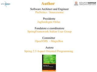 Author
    Software Architect and Engineer
        ProNetics / Sourcesense

              Presidente
          JugSardegna Onlus

        Fondatore e coordinatore
  SpringFramework Italian User Group

             Committer
        OpenNMS - MagicBox

                 Autore
Spring 2.5 Aspect Oriented Programming
 