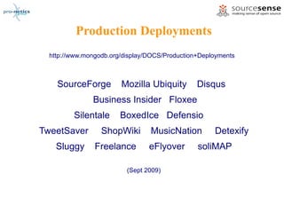 Production Deployments
  http://www.mongodb.org/display/DOCS/Production+Deployments



    SourceForge         Mozilla Ubiquity        Disqus
               Business Insider Floxee
         Silentale      BoxedIce Defensio
TweetSaver        ShopWiki       MusicNation         Detexify
    Sluggy      Freelance        eFlyover       soliMAP

                          (Sept 2009)
 