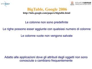 BigTable, Google 2006
               http://labs.google.com/papers/bigtable.html


                 Le colonne non sono predefinite

Le righe possono esser aggiunte con qualsiasi numero di colonne

             Le colonne vuote non vengono salvate




 Adatto alle applicazioni dove gli attributi degli oggetti non sono
             conosciute o cambiano frequentemente
 