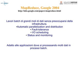 MapReduce, Google 2004
          http://labs.google.com/papers/mapreduce.html



Lavori batch di grandi moli di dati senza preoccuparsi della
                        infrastruttura.
         ●Automatic parallelization and distribution

                      ● Fault-tolerance

                      ● I/O scheduling

                  ● Status and monitoring




Adatto alle applicazioni dove si processando molti dati in
                     processi batch.
 