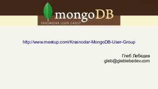 http://www.meetup.com/Krasnodar-MongoDB-User-Group
Глеб Лебедев
gleb@gleblebedev.com
 