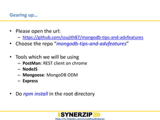Gearing up…
• Please open the url:
– https://github.com/ssujith87/mongodb-tips-and-advfeatures
• Choose the repo “mongodb-tips-and-advfeatures”
• Tools which we will be using
– PostMan: REST client on chrome
– NodeJS
– Mongoose: MongoDB ODM
– Express
• Do npm install in the root directory
https://in.linkedin.com/in/sujithsudhakaran
 