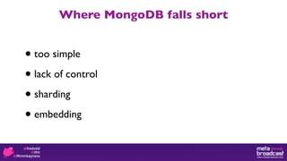 Where MongoDB falls short


• too simple

• lack of control

• sharding

• embedding
 