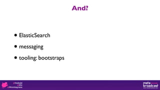And?



• ElasticSearch

• messaging

• tooling: bootstraps
 