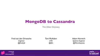 MongoDB to Cassandra
                         The Atlas Odyssey




Fred van den Driessche     Tom McAdam        Adam Horwich
       Engineer                CTO           Systems Engineer
       @fredvdd                @tfm          @Mmmkayness
 