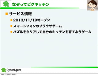 なぞってピグキッチン
n サービス情報
l 2013/11/19オープン
l スマートフォンのブラウザゲーム
l パズルをクリアして自分のキッチンを育てようゲーム

13年12月12日木曜日

 