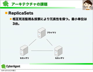 アーキテクチャの課題
n ReplicaSets
l 相互死活監視＆投票により冗長性を保つ。最小単位は
3台。
プライマリ

セカンダリ

13年12月12日木曜日

セカンダリ

 