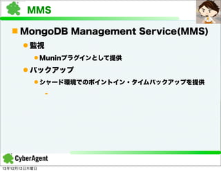 MMS
n MongoDB Management Service(MMS)
l 監視
l Muninプラグインとして提供

l バックアップ
l シャード環境でのポイントイン・タイムバックアップを提供
-

13年12月12日木曜日

 