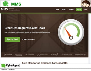 MMS
n MongoDB Management Service(MMS)
l 監視
l Muninプラグインとして提供

l バックアップ
l シャード環境でのポイントイン・タイムバックアップを提供
-

13年12月12日木曜日

 