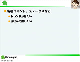 n 各種コマンド、ステータスなど
l トレンドが見たい
l 現状が把握したい

13年12月12日木曜日

 