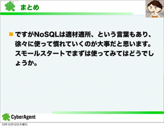 まとめ

n ですがNoSQLは適材適所、という言葉もあり、
徐々に使って慣れていくのが大事だと思います。
スモールスタートでまずは使ってみてはどうでし
ょうか。

13年12月12日木曜日

 