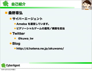 自己紹介
n 桑野章弘
l サイバーエージェント
l Ameba を運営しています。
l ピグソーシャルゲームの運用／構築を担当

l Twitter
l @kuwa_tw

l Blog
l http://d.hatena.n...