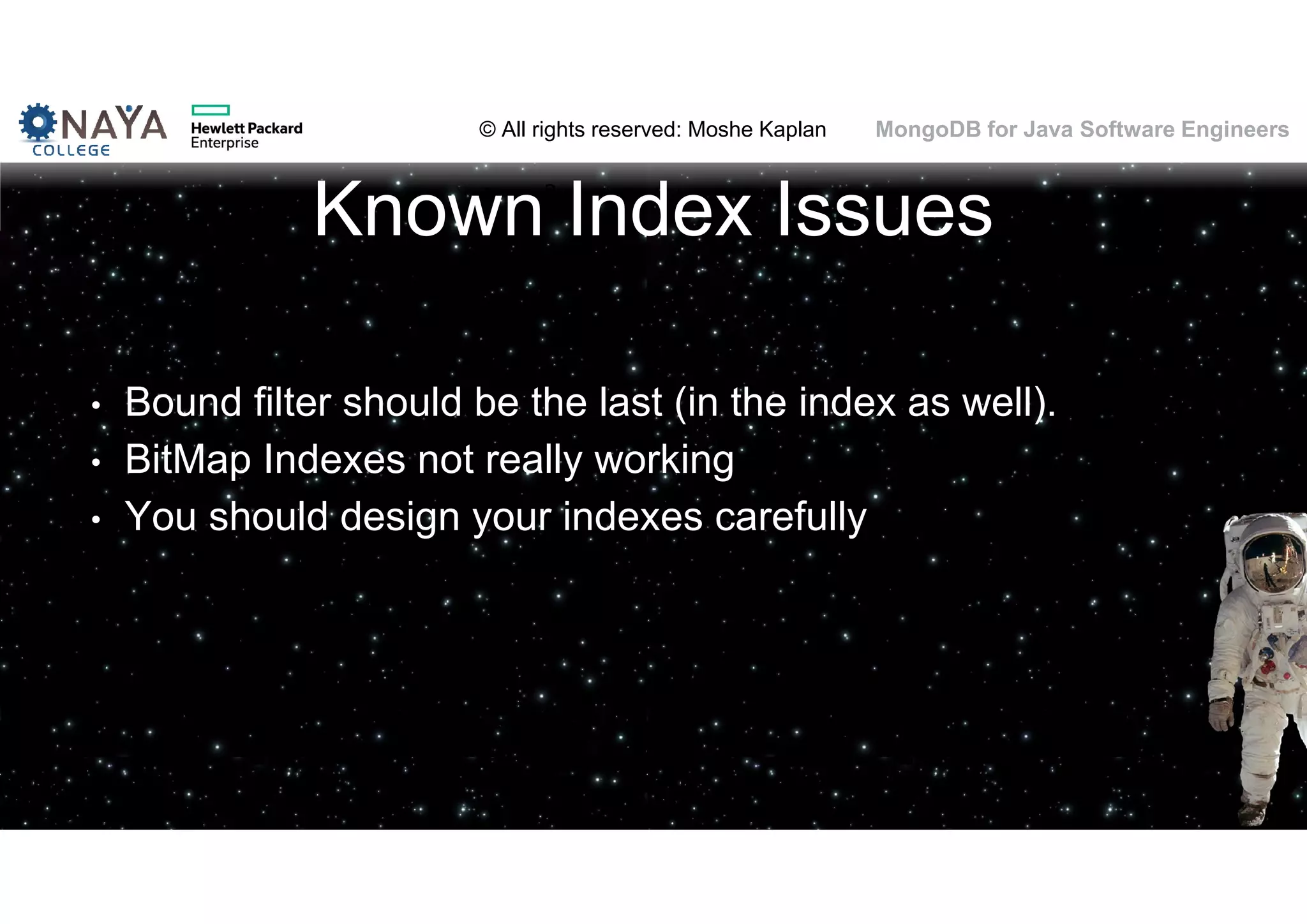 © All rights reserved: Moshe Kaplan© All rights reserved: Moshe Kaplan MongoDB for Java Software Engineers Known Index Issues • Bound filter should be the last (in the index as well). • BitMap Indexes not really working • You should design your indexes carefully 104 