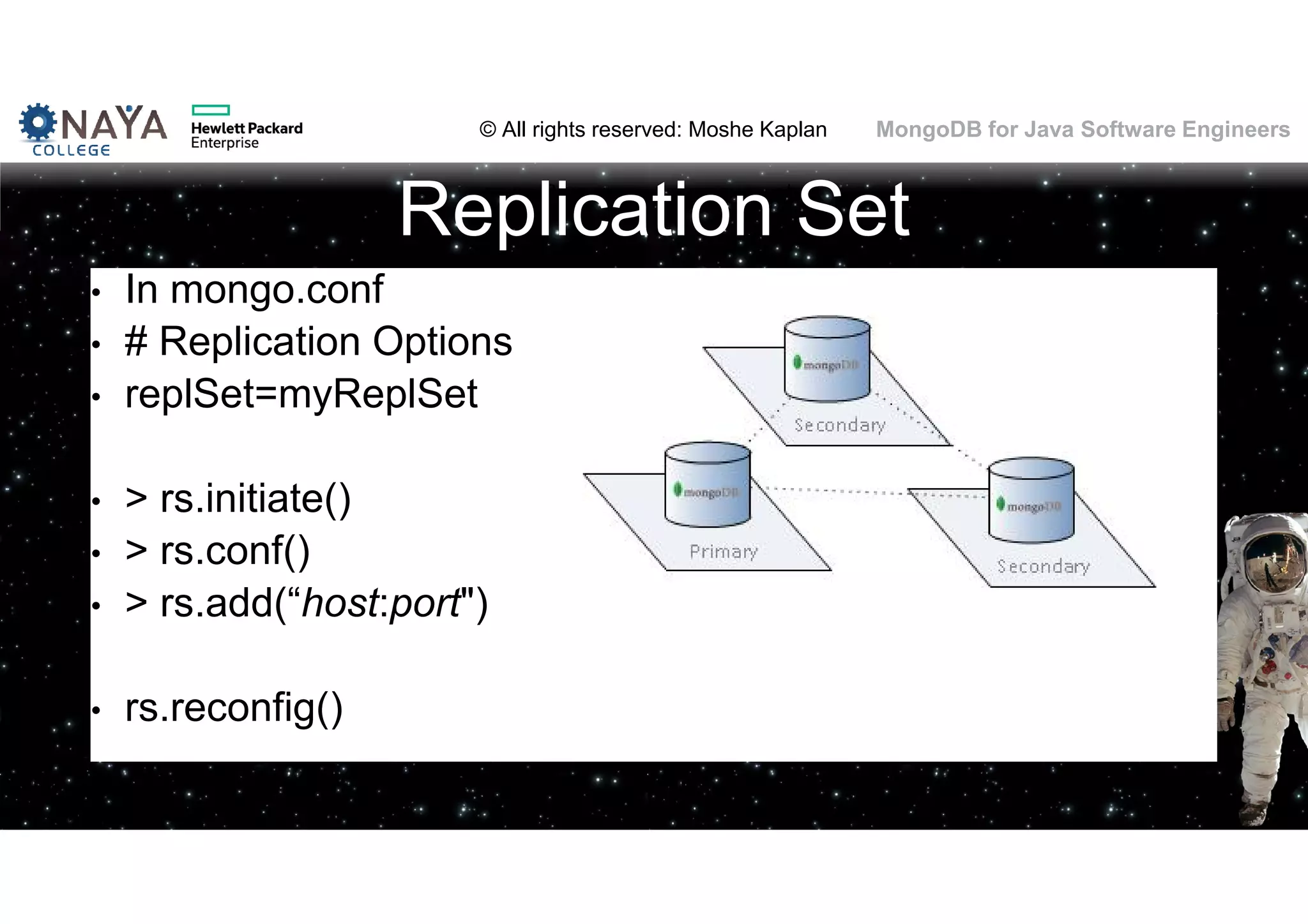 © All rights reserved: Moshe Kaplan© All rights reserved: Moshe Kaplan MongoDB for Java Software Engineers • In mongo.conf • # Replication Options • replSet=myReplSet • > rs.initiate() • > rs.conf() • > rs.add(“host:port") • rs.reconfig() Replication Set 115 