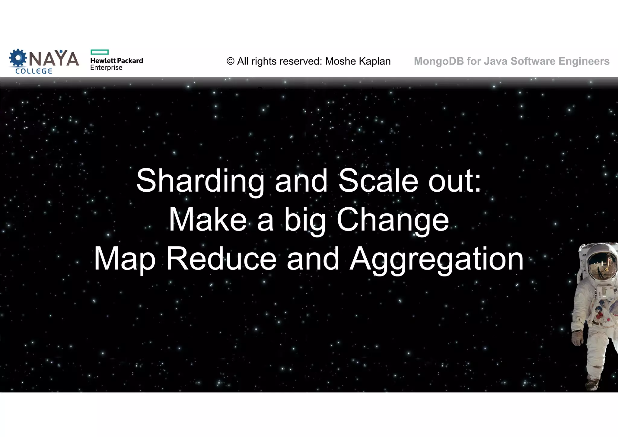 © All rights reserved: Moshe Kaplan© All rights reserved: Moshe Kaplan MongoDB for Java Software Engineers Sharding and Scale out: Make a big Change Map Reduce and Aggregation 