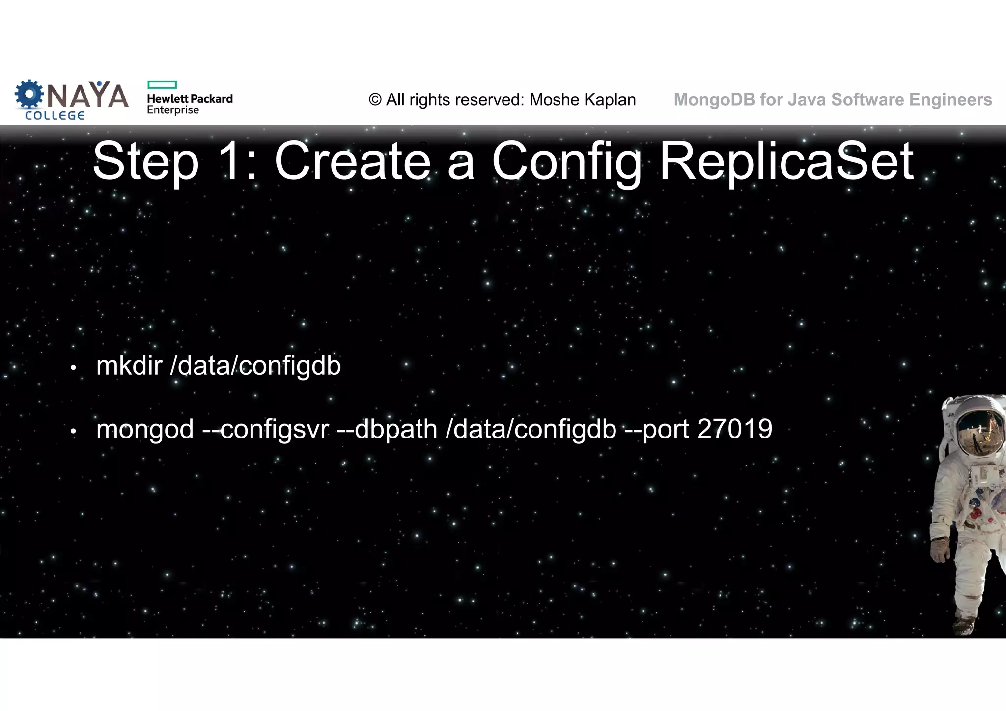 © All rights reserved: Moshe Kaplan© All rights reserved: Moshe Kaplan MongoDB for Java Software Engineers Step 1: Create a Config ReplicaSet • mkdir /data/configdb • mongod --configsvr --dbpath /data/configdb --port 27019 