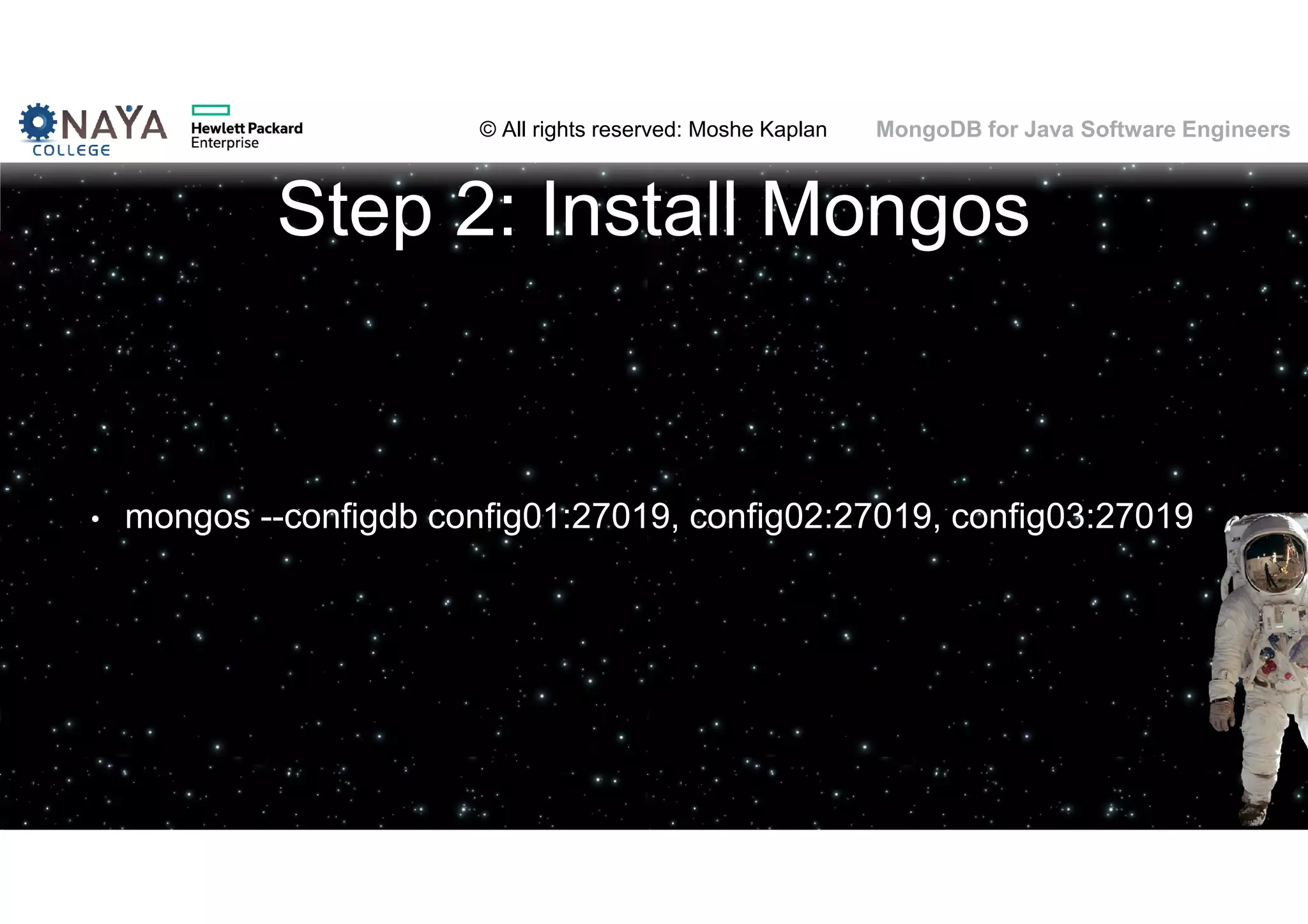 © All rights reserved: Moshe Kaplan© All rights reserved: Moshe Kaplan MongoDB for Java Software Engineers Step 2: Install Mongos • mongos --configdb config01:27019, config02:27019, config03:27019 