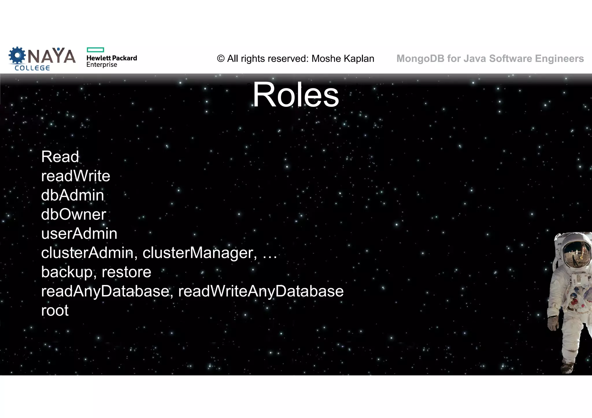 © All rights reserved: Moshe Kaplan© All rights reserved: Moshe Kaplan MongoDB for Java Software Engineers Roles Read readWrite dbAdmin dbOwner userAdmin clusterAdmin, clusterManager, … backup, restore readAnyDatabase, readWriteAnyDatabase root 