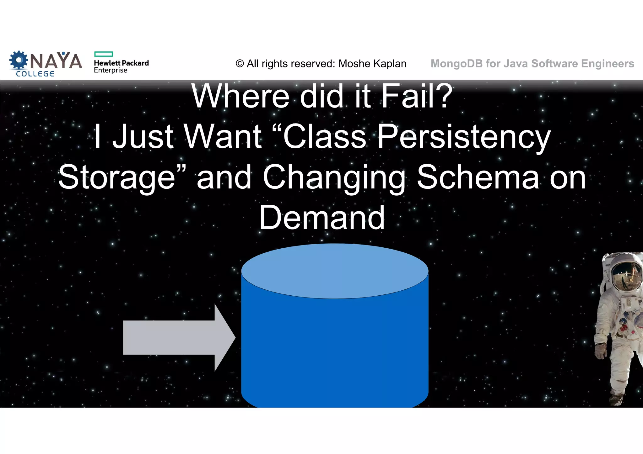 © All rights reserved: Moshe Kaplan© All rights reserved: Moshe Kaplan MongoDB for Java Software Engineers Where did it Fail? I Just Want “Class Persistency Storage” and Changing Schema on Demand 