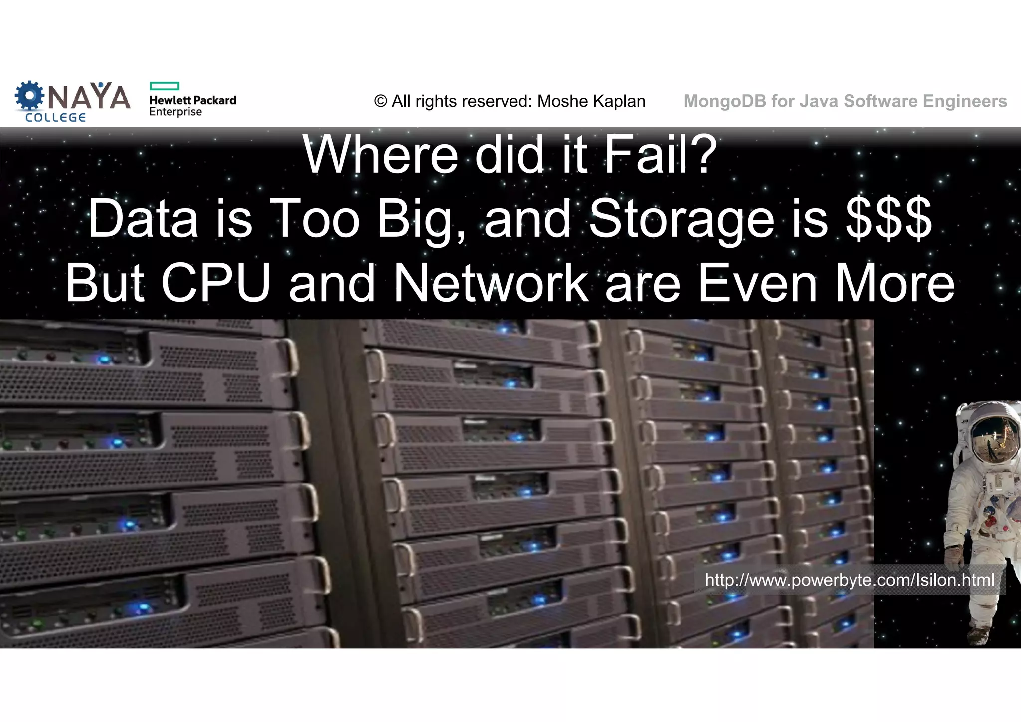 © All rights reserved: Moshe Kaplan© All rights reserved: Moshe Kaplan MongoDB for Java Software Engineers Where did it Fail? Data is Too Big, and Storage is $$$ But CPU and Network are Even More http://www.powerbyte.com/Isilon.html 