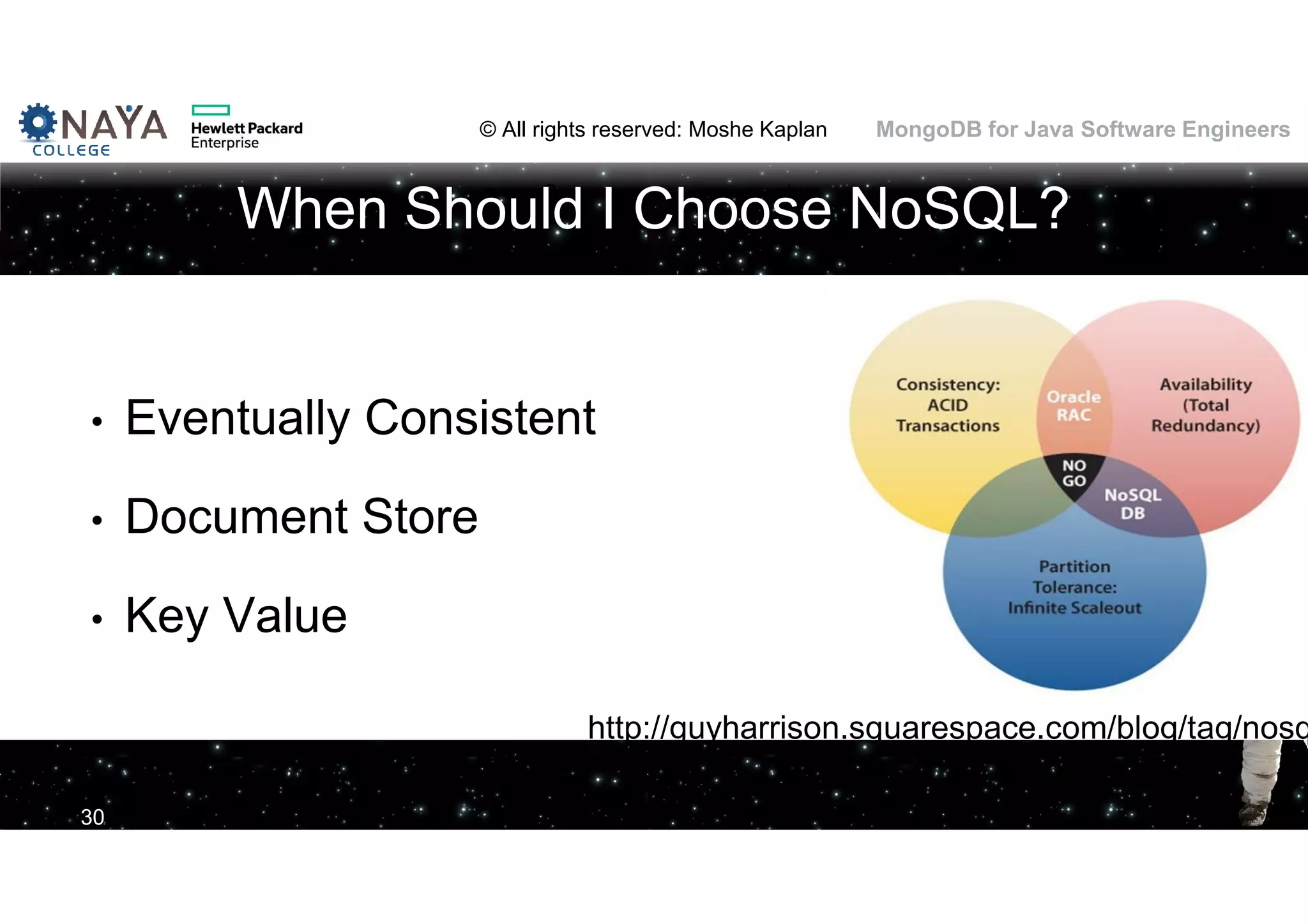 © All rights reserved: Moshe Kaplan© All rights reserved: Moshe Kaplan MongoDB for Java Software Engineers When Should I Choose NoSQL? • Eventually Consistent • Document Store • Key Value 30 http://guyharrison.squarespace.com/blog/tag/nosq 