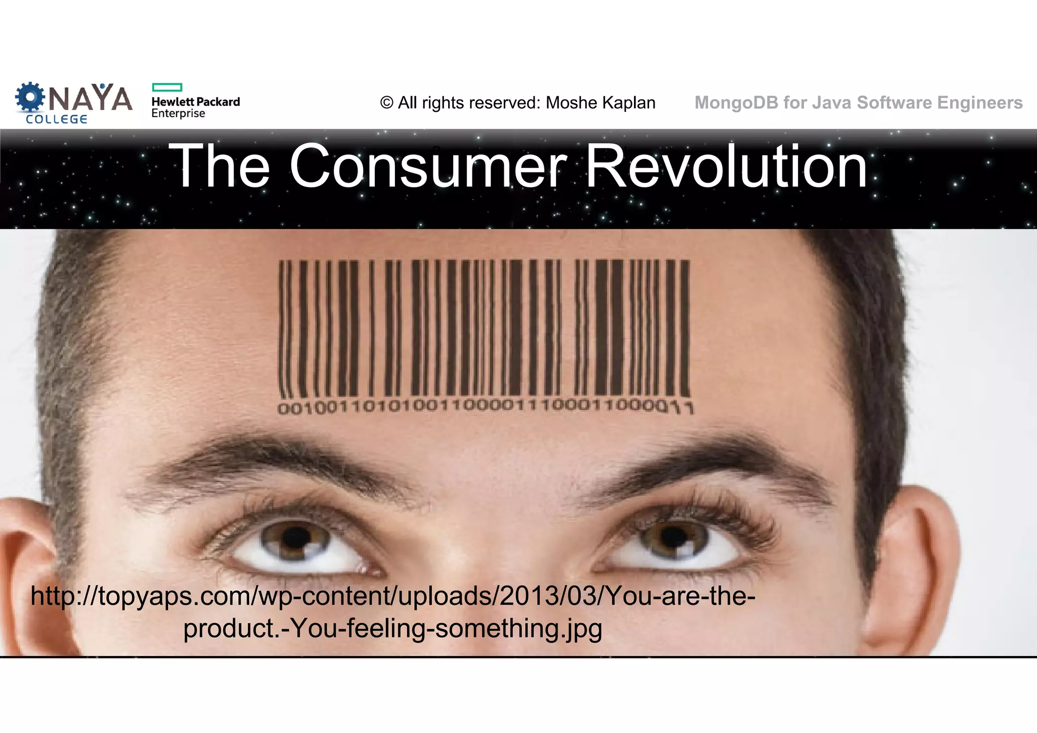 © All rights reserved: Moshe Kaplan© All rights reserved: Moshe Kaplan MongoDB for Java Software Engineers The Consumer Revolution 6 http://topyaps.com/wp-content/uploads/2013/03/You-are-the- product.-You-feeling-something.jpg 