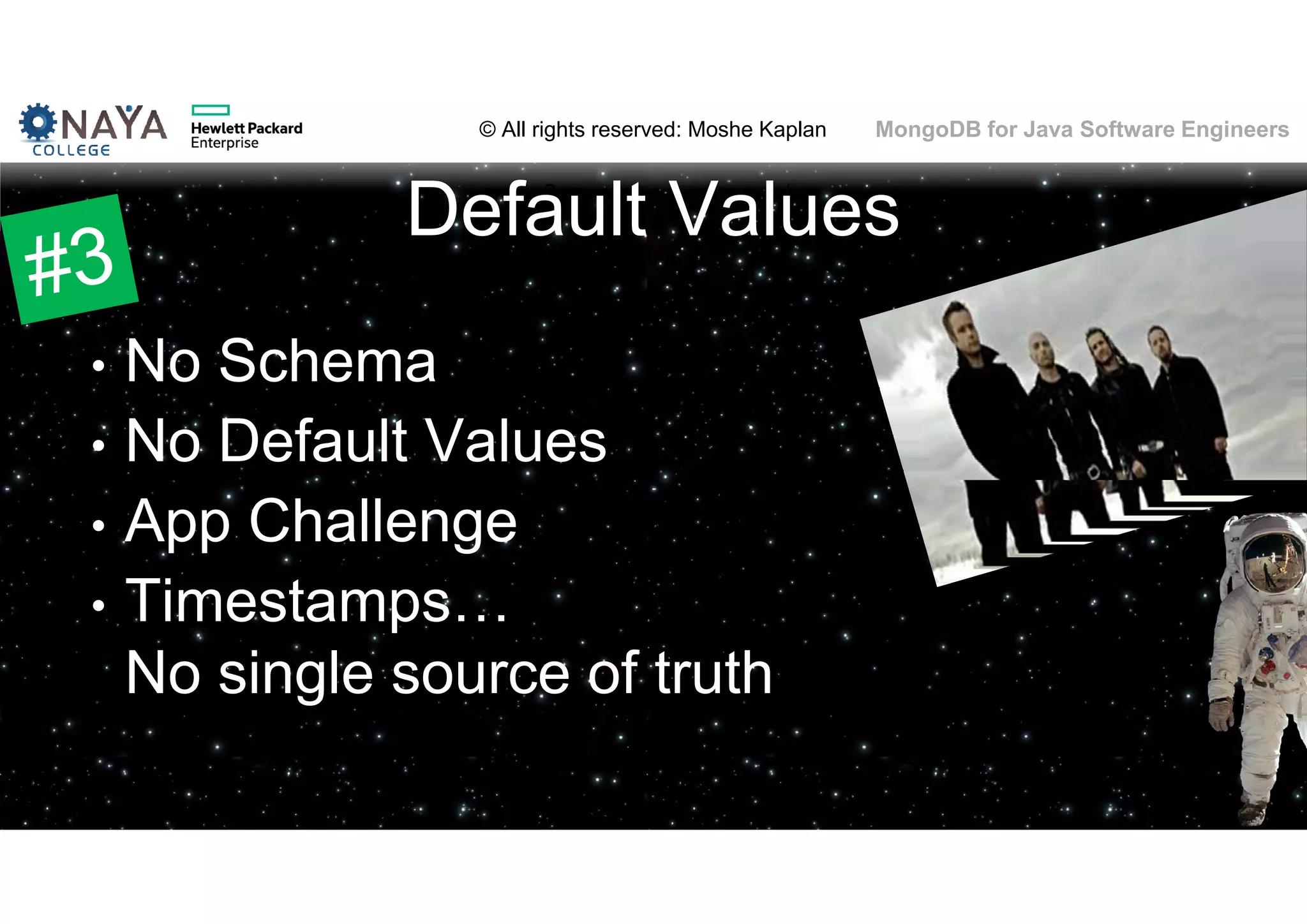 © All rights reserved: Moshe Kaplan© All rights reserved: Moshe Kaplan MongoDB for Java Software Engineers Default Values • No Schema • No Default Values • App Challenge • Timestamps… No single source of truth 63 