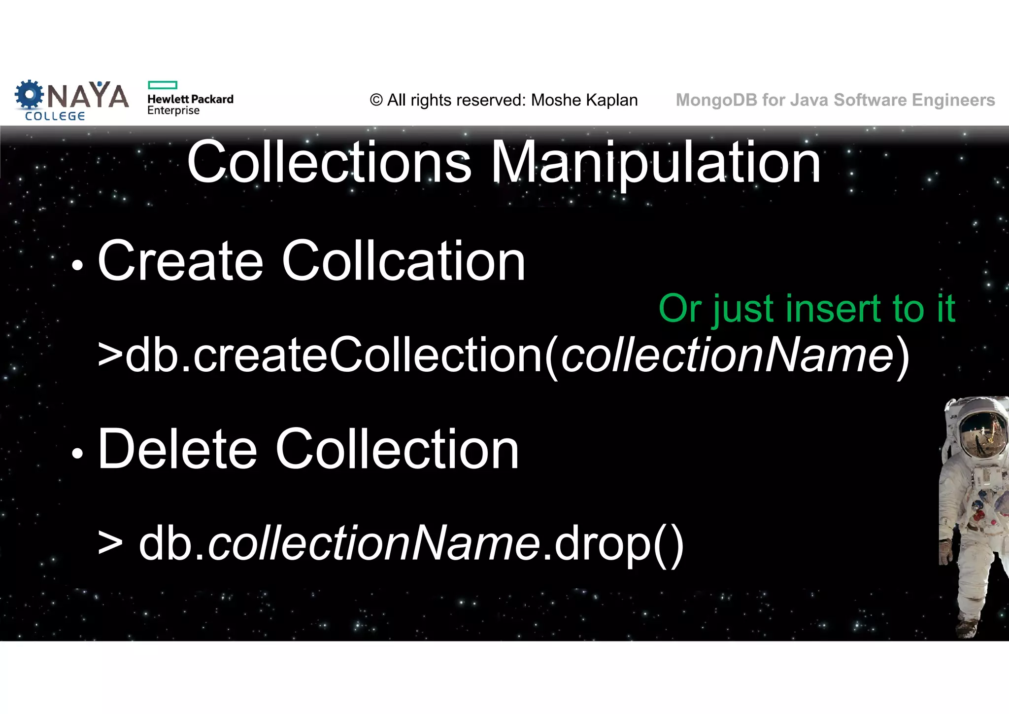 © All rights reserved: Moshe Kaplan© All rights reserved: Moshe Kaplan MongoDB for Java Software Engineers Collections Manipulation • Create Collcation >db.createCollection(collectionName) • Delete Collection > db.collectionName.drop() Or just insert to it 