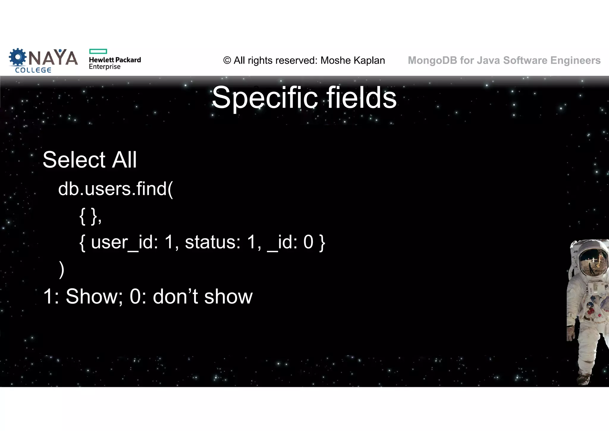© All rights reserved: Moshe Kaplan© All rights reserved: Moshe Kaplan MongoDB for Java Software Engineers Specific fields Select All db.users.find( { }, { user_id: 1, status: 1, _id: 0 } ) 1: Show; 0: don’t show 