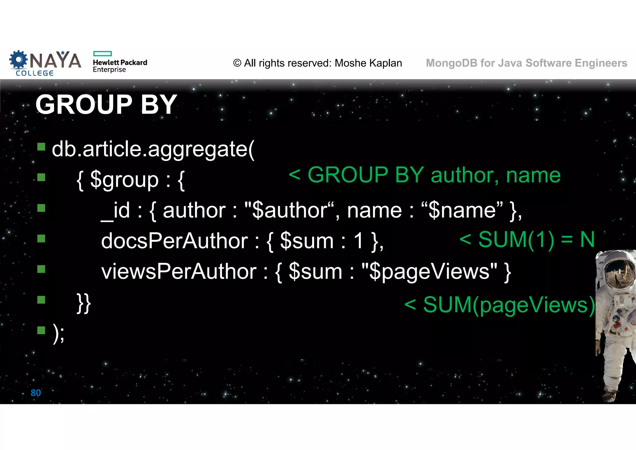 © All rights reserved: Moshe Kaplan© All rights reserved: Moshe Kaplan MongoDB for Java Software Engineers 80  db.article.aggregate(  { $group : {  _id : { author : "$author“, name : “$name” },  docsPerAuthor : { $sum : 1 },  viewsPerAuthor : { $sum : "$pageViews" }  }}  ); GROUP BY < GROUP BY author, name < SUM(pageViews) < SUM(1) = N 