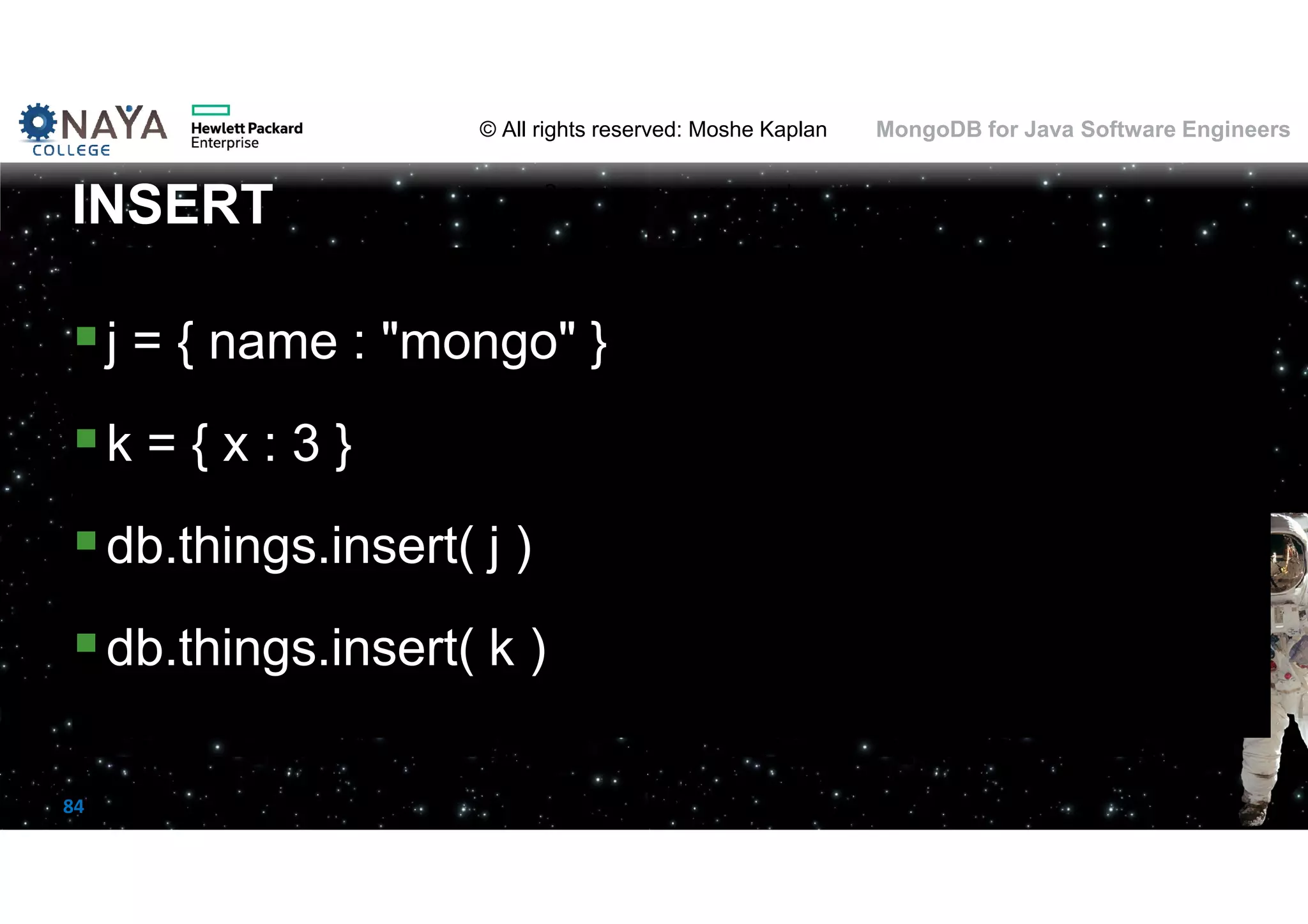 © All rights reserved: Moshe Kaplan© All rights reserved: Moshe Kaplan MongoDB for Java Software Engineers 84 j = { name : "mongo" } k = { x : 3 } db.things.insert( j ) db.things.insert( k ) INSERT 