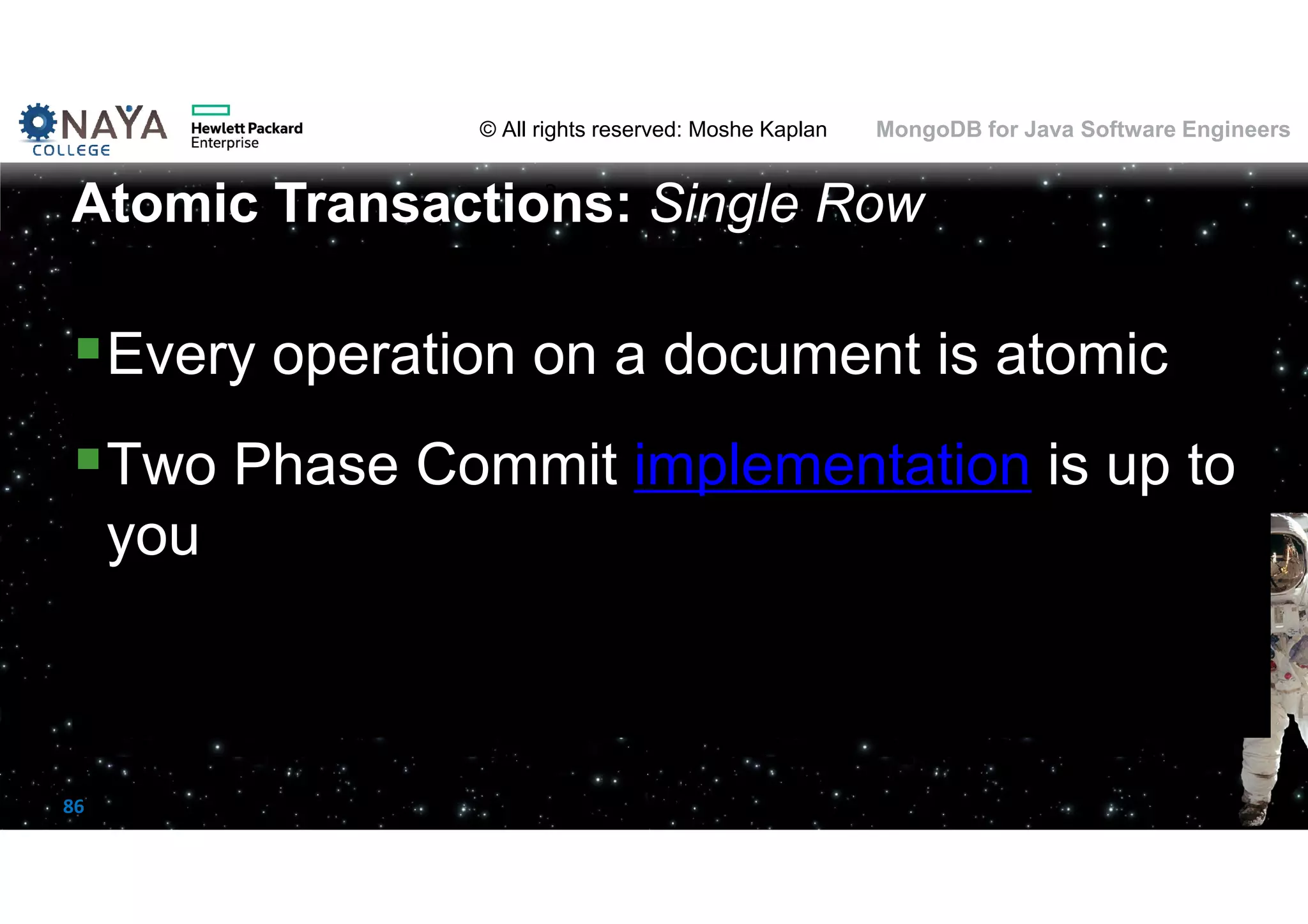 © All rights reserved: Moshe Kaplan© All rights reserved: Moshe Kaplan MongoDB for Java Software Engineers 86 Every operation on a document is atomic Two Phase Commit implementation is up to you Atomic Transactions: Single Row 