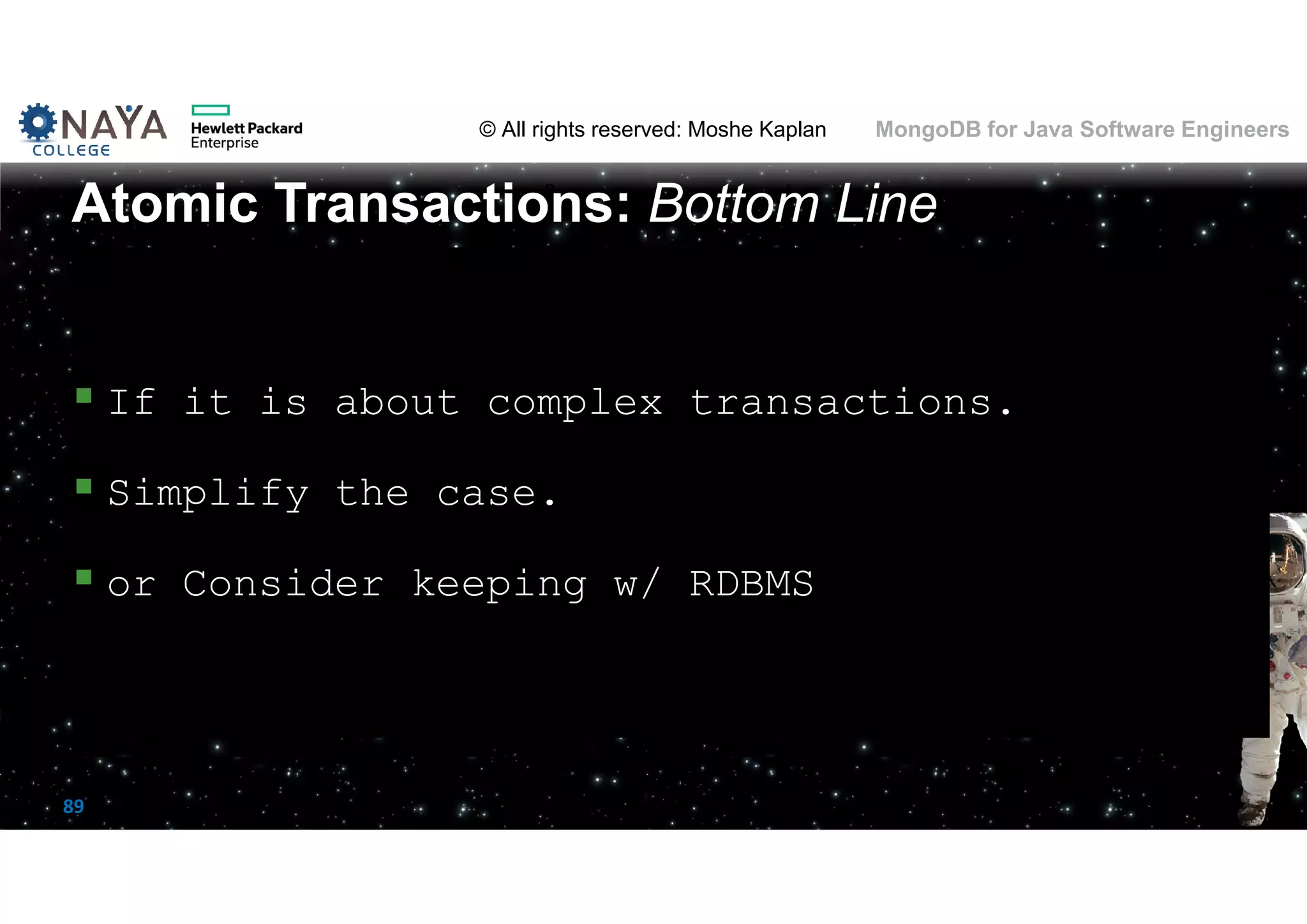 © All rights reserved: Moshe Kaplan© All rights reserved: Moshe Kaplan MongoDB for Java Software Engineers 89  If it is about complex transactions.  Simplify the case.  or Consider keeping w/ RDBMS Atomic Transactions: Bottom Line 