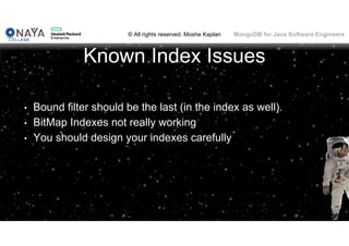 © All rights reserved: Moshe Kaplan© All rights reserved: Moshe Kaplan MongoDB for Java Software Engineers
Known Index Issues
• Bound filter should be the last (in the index as well).
• BitMap Indexes not really working
• You should design your indexes carefully
104
 