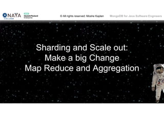 © All rights reserved: Moshe Kaplan© All rights reserved: Moshe Kaplan MongoDB for Java Software Engineers
Sharding and Scale out:
Make a big Change
Map Reduce and Aggregation
 