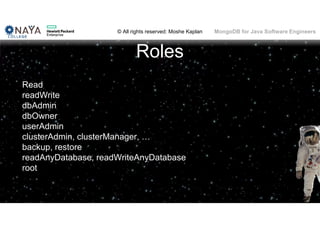 © All rights reserved: Moshe Kaplan© All rights reserved: Moshe Kaplan MongoDB for Java Software Engineers
Roles
Read
readWrite
dbAdmin
dbOwner
userAdmin
clusterAdmin, clusterManager, …
backup, restore
readAnyDatabase, readWriteAnyDatabase
root
 