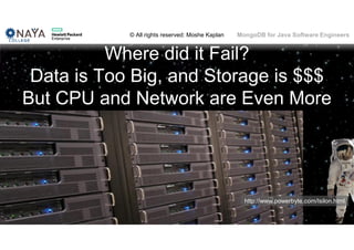 © All rights reserved: Moshe Kaplan© All rights reserved: Moshe Kaplan MongoDB for Java Software Engineers
Where did it Fail?
Data is Too Big, and Storage is $$$
But CPU and Network are Even More
http://www.powerbyte.com/Isilon.html
 