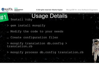 © All rights reserved: Moshe Kaplan© All rights reserved: Moshe Kaplan MongoDB for Java Software Engineers
Usage Details> Install ruby
> gem install mongify
… Modify the code to your needs
… Create configuration files
> mongify translation db.config >
translation.rb
> mongify process db.config translation.rb
60
 
