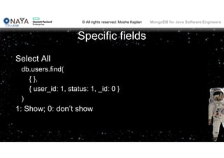 © All rights reserved: Moshe Kaplan© All rights reserved: Moshe Kaplan MongoDB for Java Software Engineers
Specific fields
Select All
db.users.find(
{ },
{ user_id: 1, status: 1, _id: 0 }
)
1: Show; 0: don’t show
 