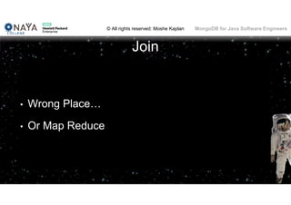 © All rights reserved: Moshe Kaplan© All rights reserved: Moshe Kaplan MongoDB for Java Software Engineers
Join
• Wrong Place…
• Or Map Reduce
 