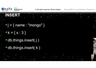 © All rights reserved: Moshe Kaplan© All rights reserved: Moshe Kaplan MongoDB for Java Software Engineers
84
j = { name : "mongo" }
k = { x : 3 }
db.things.insert( j )
db.things.insert( k )
INSERT
 