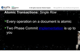 © All rights reserved: Moshe Kaplan© All rights reserved: Moshe Kaplan MongoDB for Java Software Engineers
86
Every operation on a document is atomic
Two Phase Commit implementation is up to
you
Atomic Transactions: Single Row
 