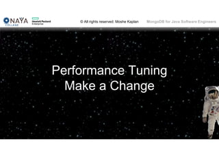© All rights reserved: Moshe Kaplan© All rights reserved: Moshe Kaplan MongoDB for Java Software Engineers
Performance Tuning
Make a Change
 
