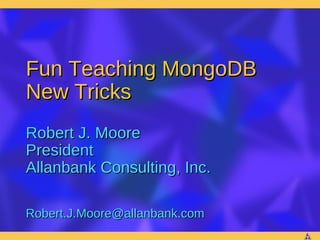 Fun Teaching MongoDB
New Tricks
Robert J. Moore
President
Allanbank Consulting, Inc.

Robert.J.Moore@allanbank.com
 