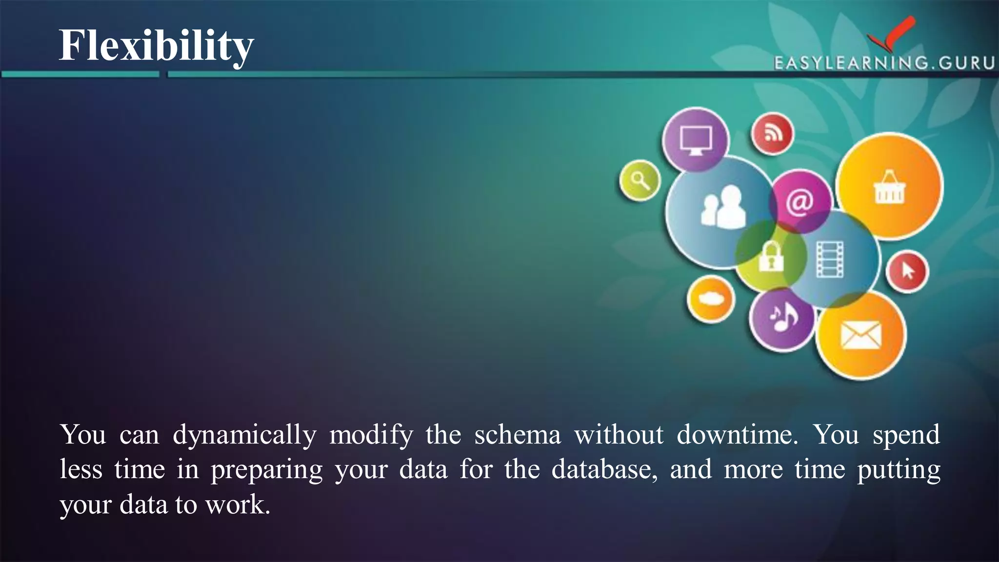 Youcandynamicallymodifytheschemawithoutdowntime.Youspendlesstimeinpreparingyourdataforthedatabase,andmoretimeputtingyourdatatowork. 
Flexibility  