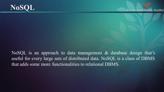 NoSQLisanapproachtodatamanagement&databasedesignthat’susefulforeverylargesetsofdistributeddata.NoSQLisaclassofDBMSthataddssomemorefunctionalitiestorelationalDBMS. 
NoSQL  