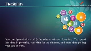 Youcandynamicallymodifytheschemawithoutdowntime.Youspendlesstimeinpreparingyourdataforthedatabase,andmoretimeputtingyourdatatowork. 
Flexibility  