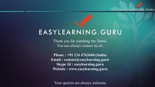 Thank you for watching the Demo. You can always contact us on: Phone : +91 124 4763660 (India) Email : contact@easylearning.guruSkype Id : easylearning.guruWebsite : www.easylearning.guruYour queries are always welcome 